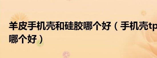 羊皮手机壳和硅胶哪个好（手机壳tpu和硅胶哪个好）