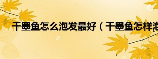 干墨鱼怎么泡发最好（干墨鱼怎样泡发）
