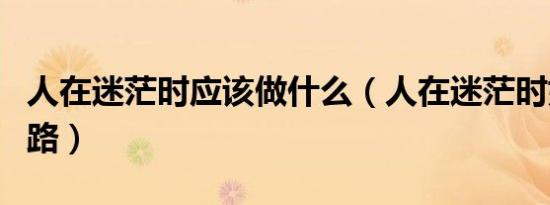 人在迷茫时应该做什么（人在迷茫时如何找出路）