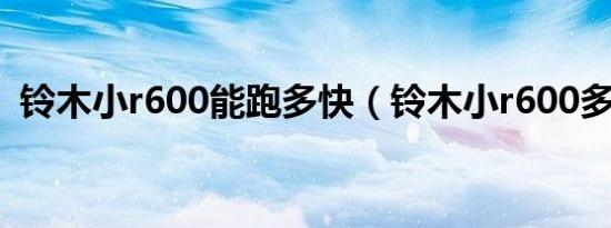 铃木小r600能跑多快（铃木小r600多少钱）