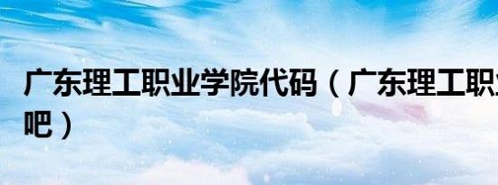 广东理工职业学院代码（广东理工职业学院贴吧）