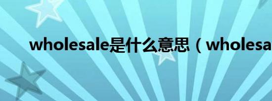 wholesale是什么意思（wholesale）
