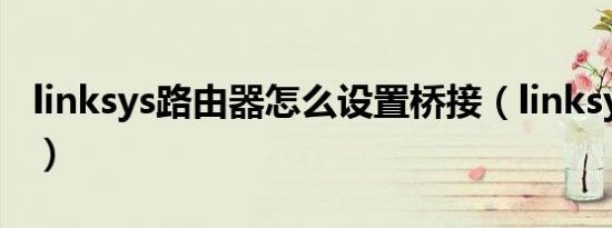 linksys路由器怎么设置桥接（linksys路由器）