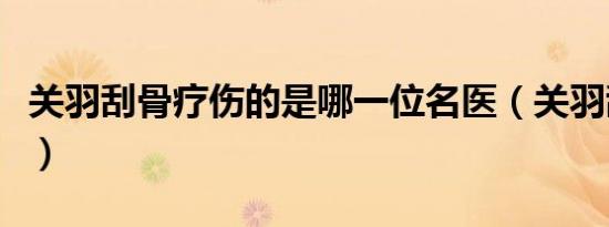 关羽刮骨疗伤的是哪一位名医（关羽刮骨疗伤）