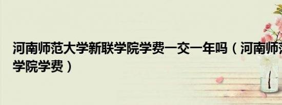 河南师范大学新联学院学费一交一年吗（河南师范大学新联学院学费）