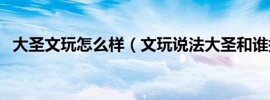 大圣文玩怎么样（文玩说法大圣和谁搭配）