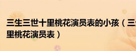 三生三世十里桃花演员表的小孩（三生三世十里桃花演员表）