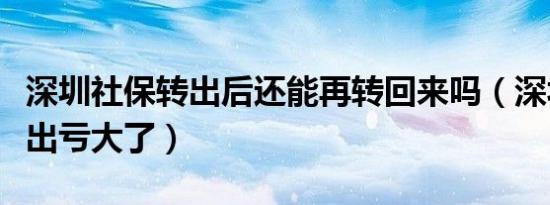 深圳社保转出后还能再转回来吗（深圳社保转出亏大了）