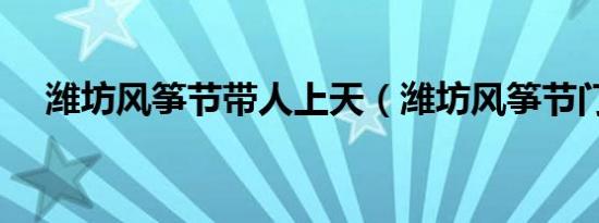 潍坊风筝节带人上天（潍坊风筝节门票）