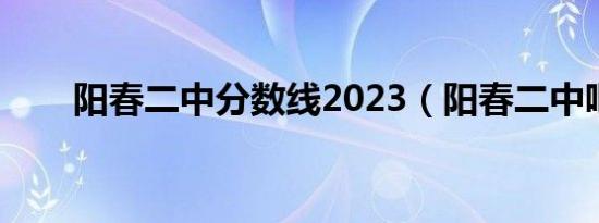 阳春二中分数线2023（阳春二中吧）