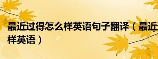 最近过得怎么样英语句子翻译（最近过得怎么样英语）