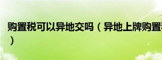 购置税可以异地交吗（异地上牌购置税在哪交）