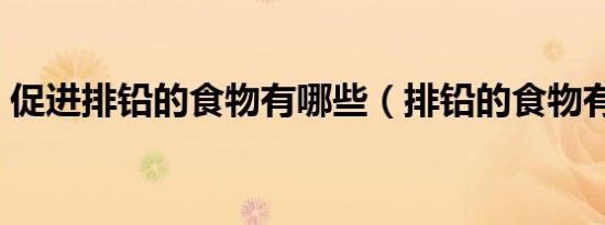 促进排铅的食物有哪些（排铅的食物有哪些）