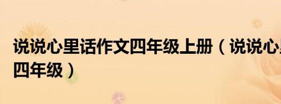 说说心里话作文四年级上册（说说心里话作文四年级）