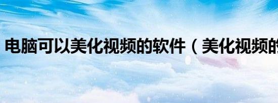 电脑可以美化视频的软件（美化视频的软件）
