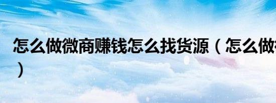 怎么做微商赚钱怎么找货源（怎么做微商赚钱）