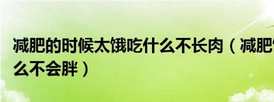 减肥的时候太饿吃什么不长肉（减肥饿了吃什么不会胖）