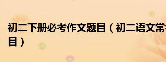 初二下册必考作文题目（初二语文常考作文题目）