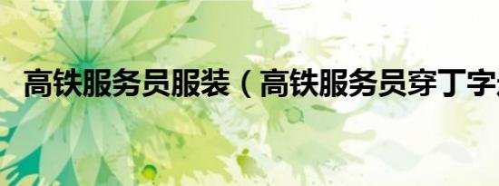高铁服务员服装（高铁服务员穿丁字走光）