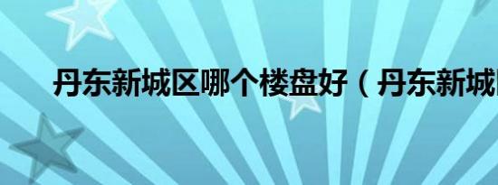 丹东新城区哪个楼盘好（丹东新城区）