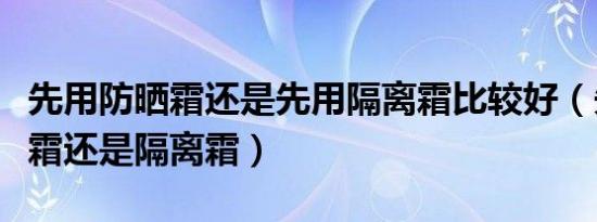 先用防晒霜还是先用隔离霜比较好（先涂防晒霜还是隔离霜）