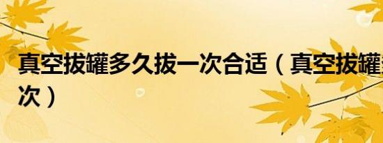 真空拔罐多久拔一次合适（真空拔罐多久拔一次）
