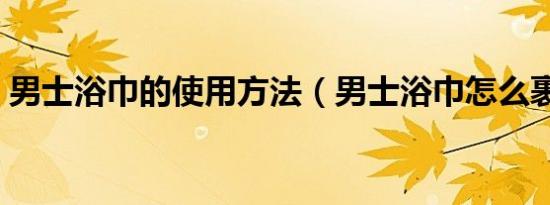男士浴巾的使用方法（男士浴巾怎么裹图解）