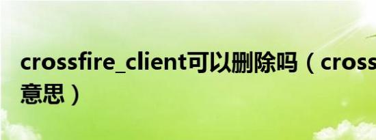 crossfire_client可以删除吗（crossfire什么意思）