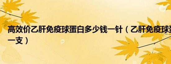 高效价乙肝免疫球蛋白多少钱一针（乙肝免疫球蛋白多少钱一支）