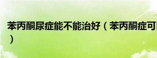 苯丙酮尿症能不能治好（苯丙酮症可以活多久）
