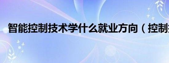 智能控制技术学什么就业方向（控制技术）