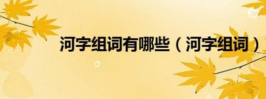 河字组词有哪些（河字组词）