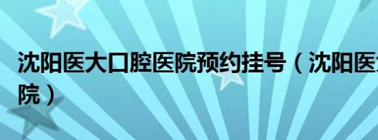 沈阳医大口腔医院预约挂号（沈阳医大口腔医院）