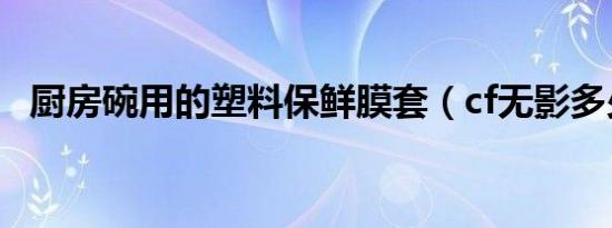 厨房碗用的塑料保鲜膜套（cf无影多少钱）
