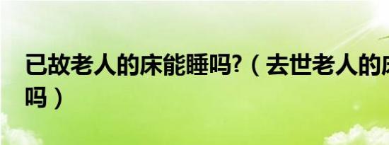 已故老人的床能睡吗?（去世老人的床可以睡吗）