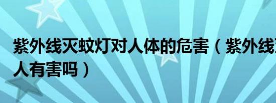 紫外线灭蚊灯对人体的危害（紫外线灭蚊灯对人有害吗）