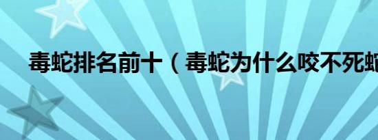 毒蛇排名前十（毒蛇为什么咬不死蛇獴）