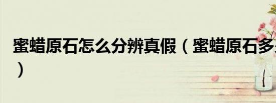 蜜蜡原石怎么分辨真假（蜜蜡原石多少钱一克）
