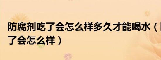 防腐剂吃了会怎么样多久才能喝水（防腐剂吃了会怎么样）