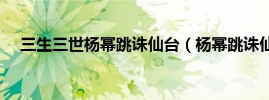三生三世杨幂跳诛仙台（杨幂跳诛仙台）