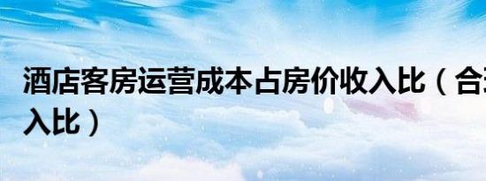 酒店客房运营成本占房价收入比（合理房价收入比）