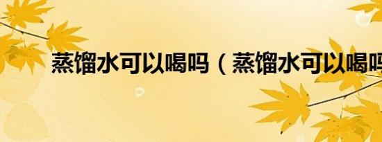蒸馏水可以喝吗（蒸馏水可以喝吗）