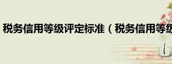 税务信用等级评定标准（税务信用等级评定）