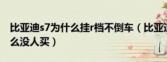 比亚迪s7为什么挂r档不倒车（比亚迪s7为什么没人买）