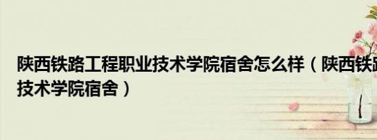 陕西铁路工程职业技术学院宿舍怎么样（陕西铁路工程职业技术学院宿舍）