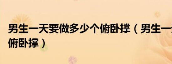 男生一天要做多少个俯卧撑（男生一天做多少俯卧撑）
