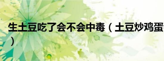 生土豆吃了会不会中毒（土豆炒鸡蛋会中毒吗）