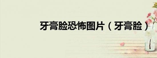 牙膏脸恐怖图片（牙膏脸）