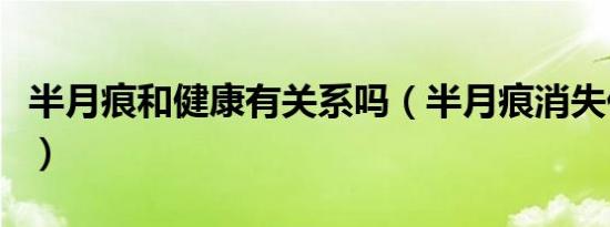半月痕和健康有关系吗（半月痕消失代表什么）