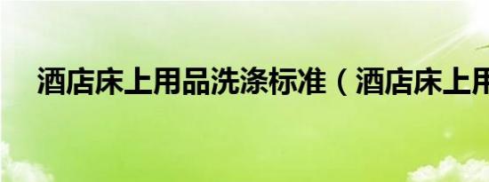 酒店床上用品洗涤标准（酒店床上用品）